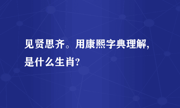 见贤思齐。用康熙字典理解,是什么生肖?