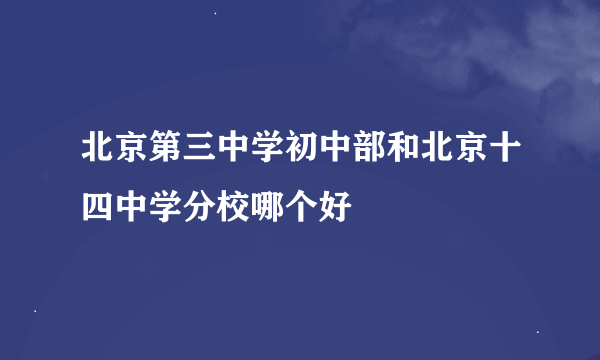 北京第三中学初中部和北京十四中学分校哪个好