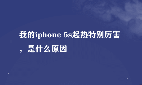 我的iphone 5s起热特别厉害，是什么原因