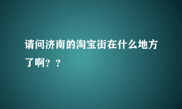 请问济南的淘宝街在什么地方了啊？？