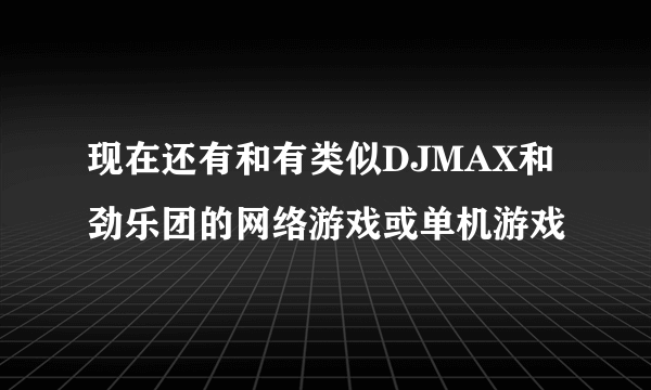 现在还有和有类似DJMAX和劲乐团的网络游戏或单机游戏