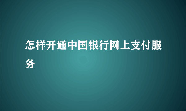 怎样开通中国银行网上支付服务