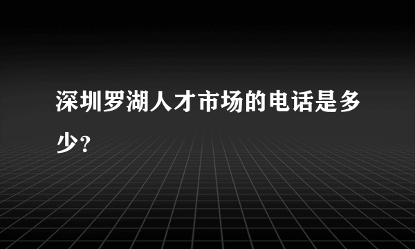 深圳罗湖人才市场的电话是多少？