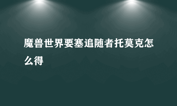 魔兽世界要塞追随者托莫克怎么得