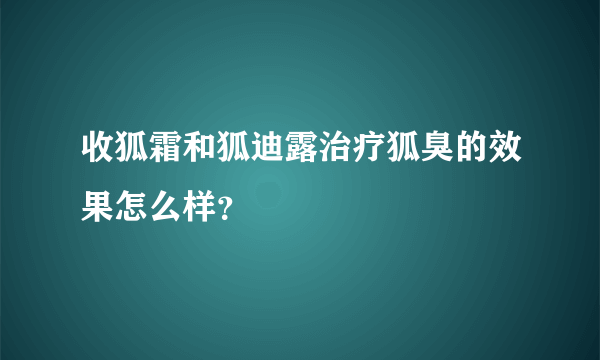 收狐霜和狐迪露治疗狐臭的效果怎么样？