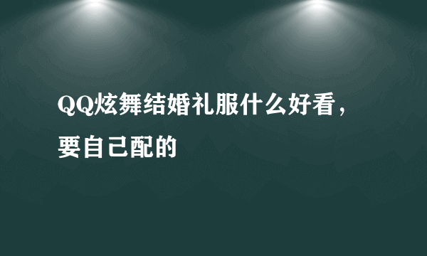 QQ炫舞结婚礼服什么好看，要自己配的