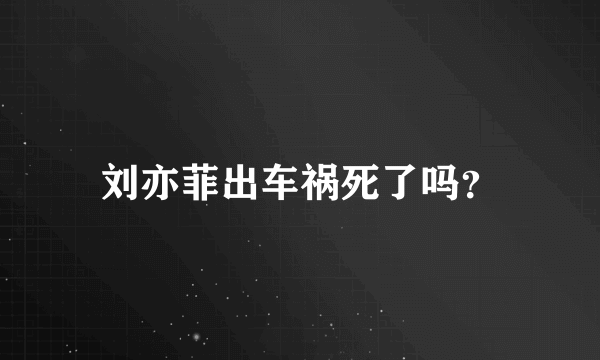 刘亦菲出车祸死了吗？