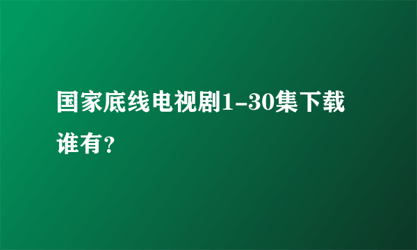 国家底线电视剧1-30集下载谁有？