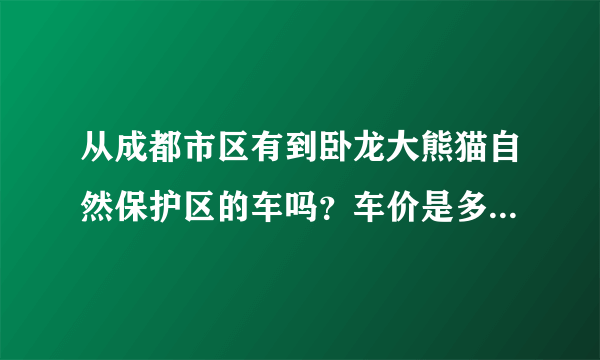 从成都市区有到卧龙大熊猫自然保护区的车吗？车价是多少？在哪坐车？谢谢