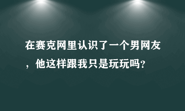 在赛克网里认识了一个男网友，他这样跟我只是玩玩吗？