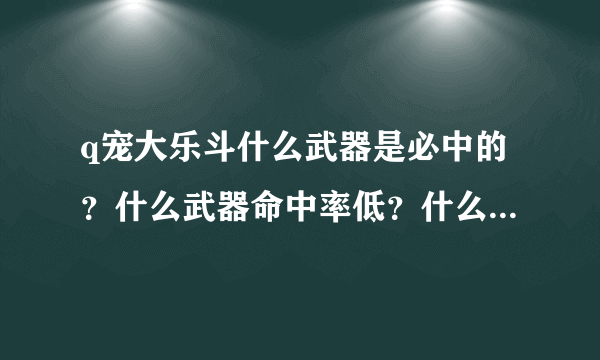 q宠大乐斗什么武器是必中的？什么武器命中率低？什么武器攻击高？什么武器攻击低？请一一回答，谢谢！