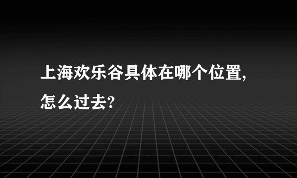 上海欢乐谷具体在哪个位置,怎么过去?