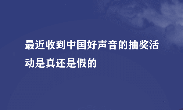 最近收到中国好声音的抽奖活动是真还是假的