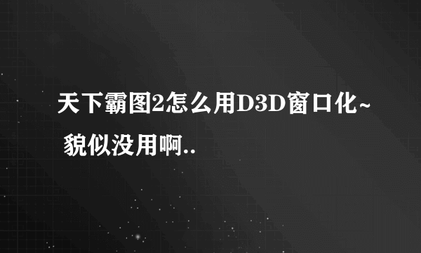 天下霸图2怎么用D3D窗口化~ 貌似没用啊..