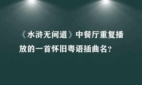 《水浒无间道》中餐厅重复播放的一首怀旧粤语插曲名？