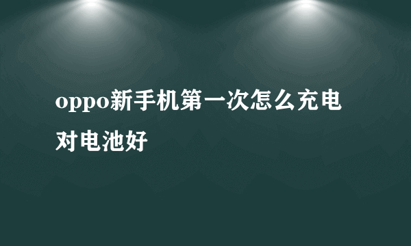 oppo新手机第一次怎么充电对电池好