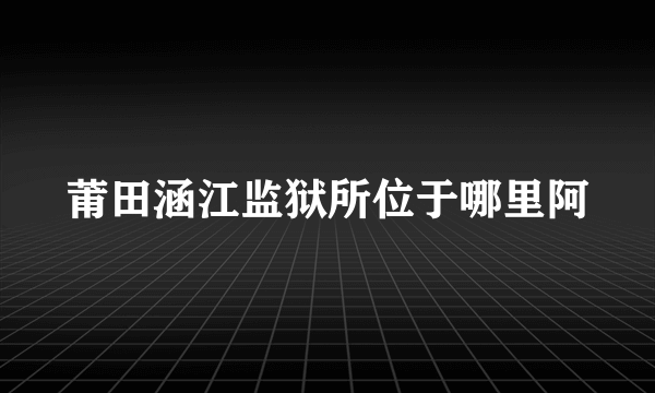 莆田涵江监狱所位于哪里阿