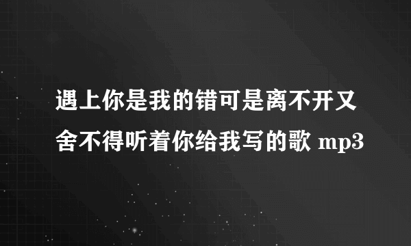 遇上你是我的错可是离不开又舍不得听着你给我写的歌 mp3