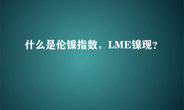 什么是伦镍指数，LME镍现？