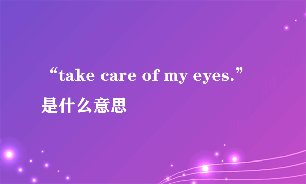 “take care of my eyes.”是什么意思