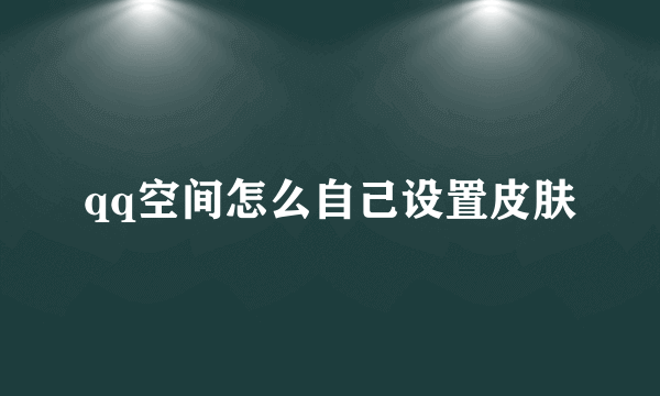 qq空间怎么自己设置皮肤