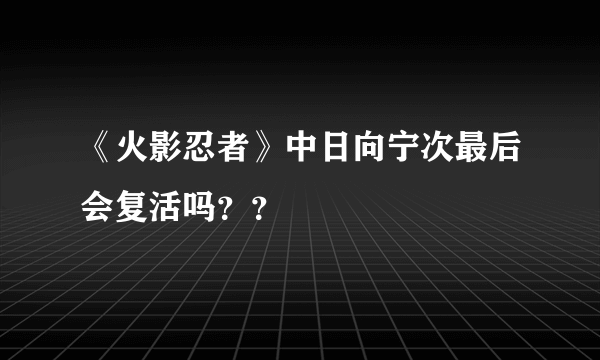 《火影忍者》中日向宁次最后会复活吗？？