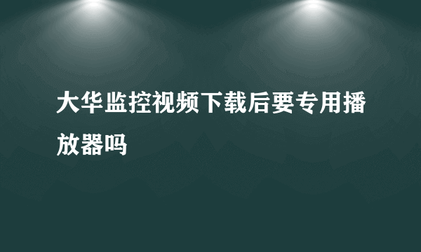 大华监控视频下载后要专用播放器吗