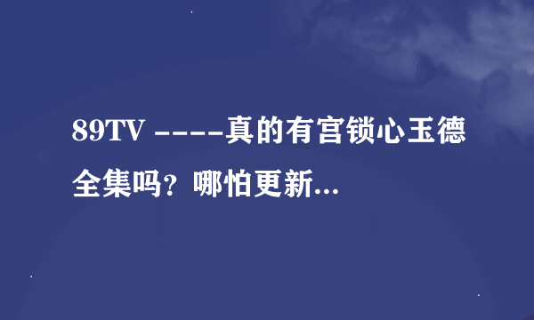 89TV ----真的有宫锁心玉德全集吗？哪怕更新的比电视上的快==真的有吗》