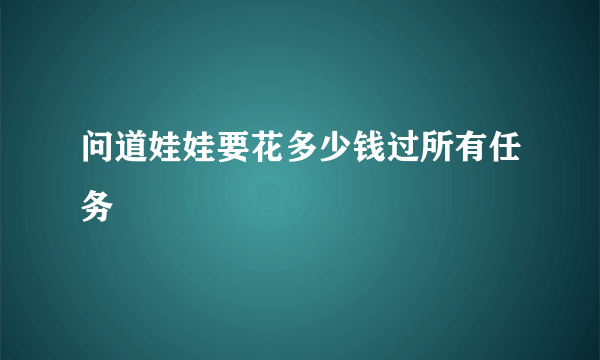 问道娃娃要花多少钱过所有任务