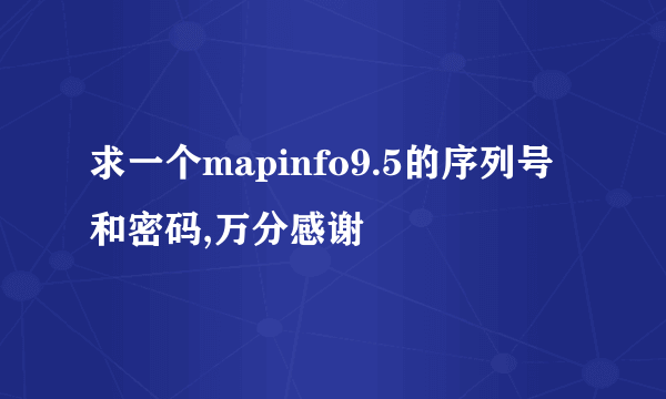 求一个mapinfo9.5的序列号和密码,万分感谢