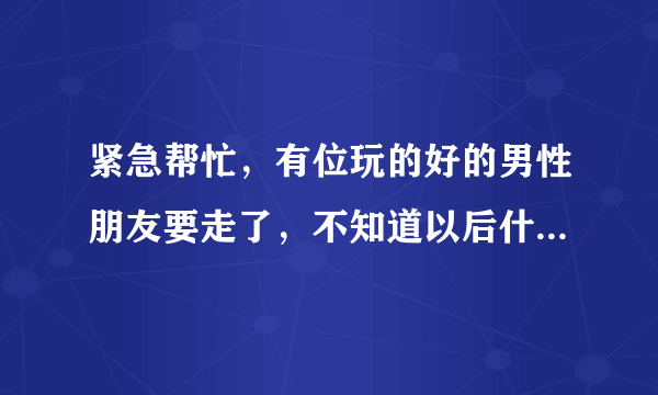 紧急帮忙，有位玩的好的男性朋友要走了，不知道以后什么时候才见，我想送份礼物但是不知道什么好。