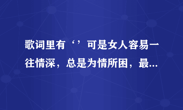 歌词里有‘’可是女人容易一往情深，总是为情所困，最后越陷越深‘’，歌名叫什么？