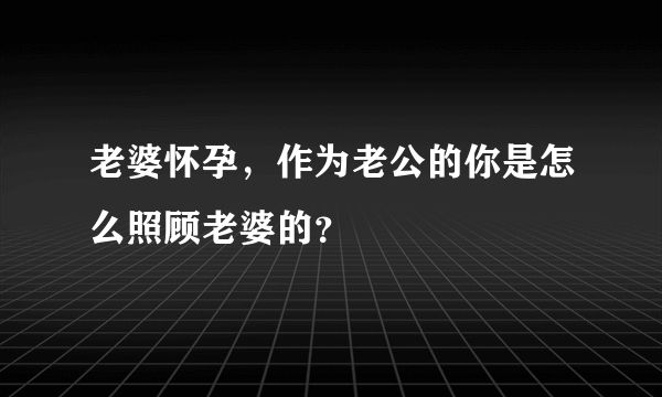 老婆怀孕，作为老公的你是怎么照顾老婆的？