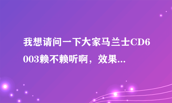 我想请问一下大家马兰士CD6003赖不赖听啊，效果怎么样我没有听过这款机子，情懂的人告诉我在下感激不尽。