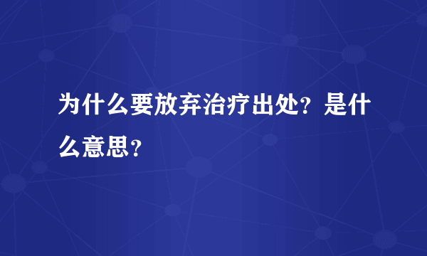 为什么要放弃治疗出处？是什么意思？