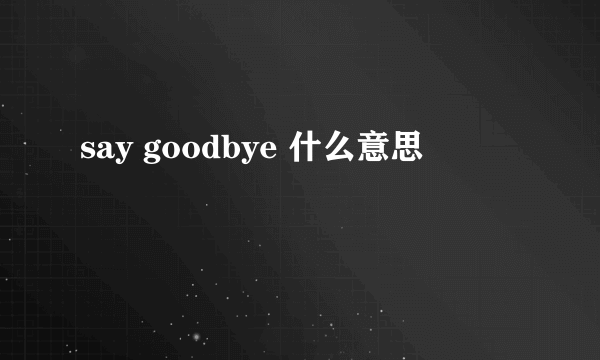 say goodbye 什么意思