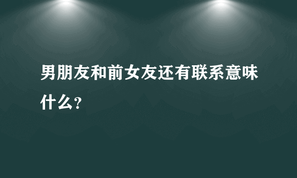 男朋友和前女友还有联系意味什么？