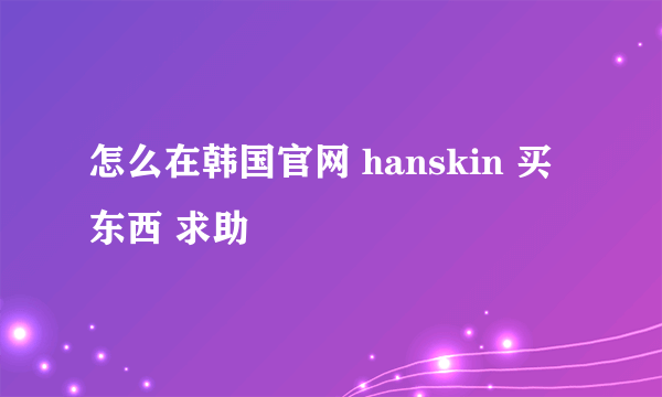 怎么在韩国官网 hanskin 买东西 求助