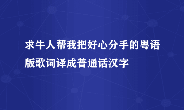 求牛人帮我把好心分手的粤语版歌词译成普通话汉字