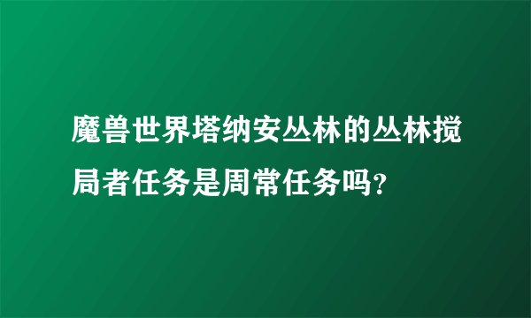 魔兽世界塔纳安丛林的丛林搅局者任务是周常任务吗？