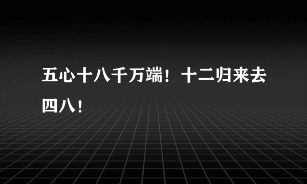 五心十八千万端！十二归来去四八！