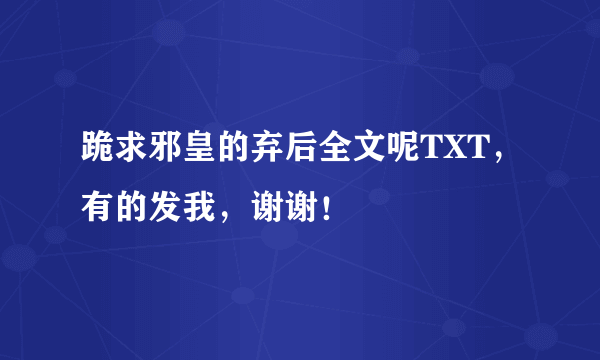 跪求邪皇的弃后全文呢TXT，有的发我，谢谢！