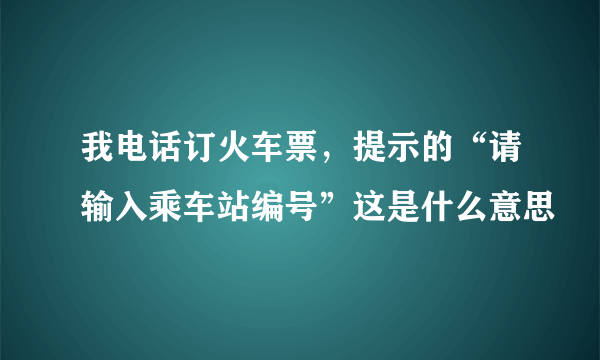 我电话订火车票，提示的“请输入乘车站编号”这是什么意思