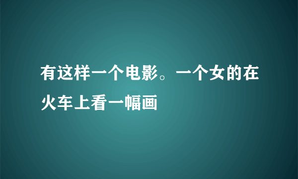 有这样一个电影。一个女的在火车上看一幅画