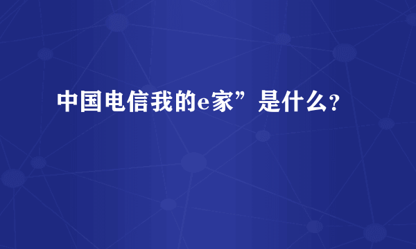 中国电信我的e家”是什么？