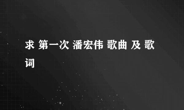 求 第一次 潘宏伟 歌曲 及 歌词