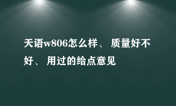 天语w806怎么样、 质量好不好、 用过的给点意见