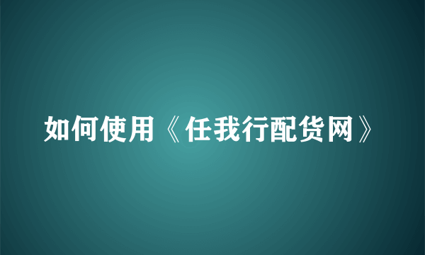 如何使用《任我行配货网》