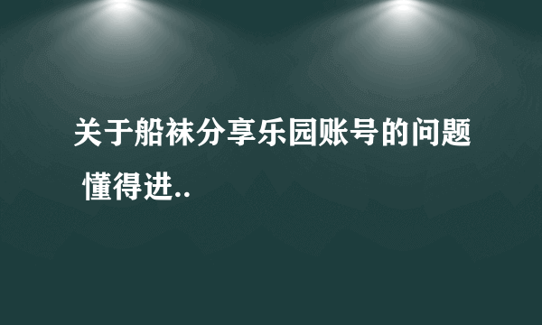 关于船袜分享乐园账号的问题 懂得进..