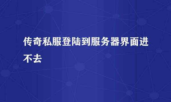 传奇私服登陆到服务器界面进不去